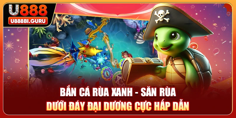 Bắn Cá Rùa Xanh - Săn Rùa Dưới Đáy Đại Dương Cực Hấp Dẫn