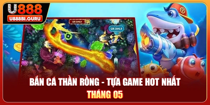 Bắn cá thần rồng - Tựa game hot nhất tháng 05