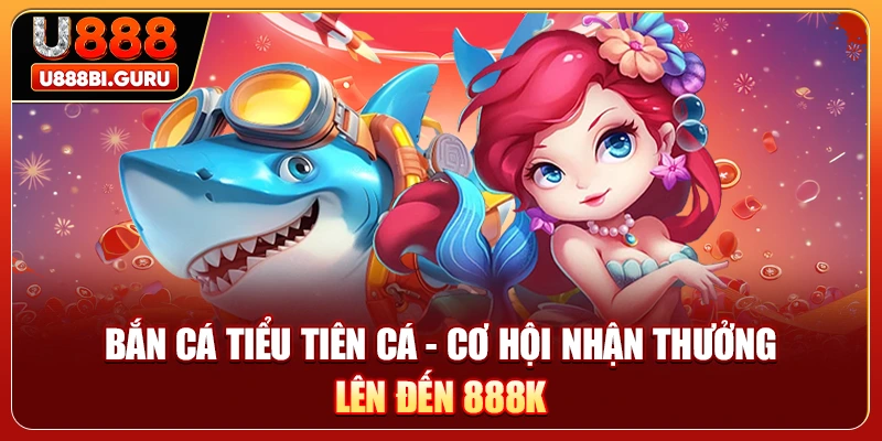 Bắn Cá Tiểu Tiên Cá - Cơ Hội Nhận Thưởng Lên Đến 888K