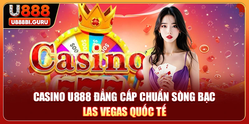 Casino U888 đẳng cấp chuẩn sòng bạc Las Vegas quốc tế 