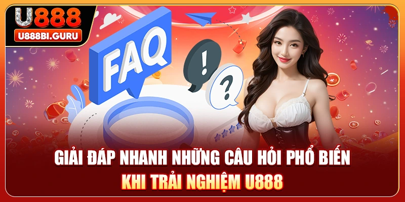 Giải đáp nhanh những câu hỏi phổ biến khi trải nghiệm U888 