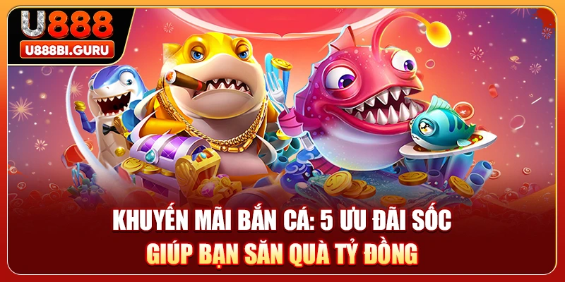 Khuyến Mãi Bắn Cá - 5 Ưu Đãi Sốc Giúp Bạn Săn Quà Tỷ Đồng