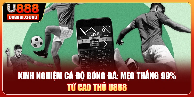 Kinh Nghiệm Cá Độ Bóng Đá: Mẹo Thắng 99% Từ Cao Thủ U888