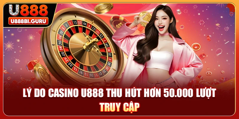 Lý do Casino U888 thu hút hơn 50.000 lượt truy cập