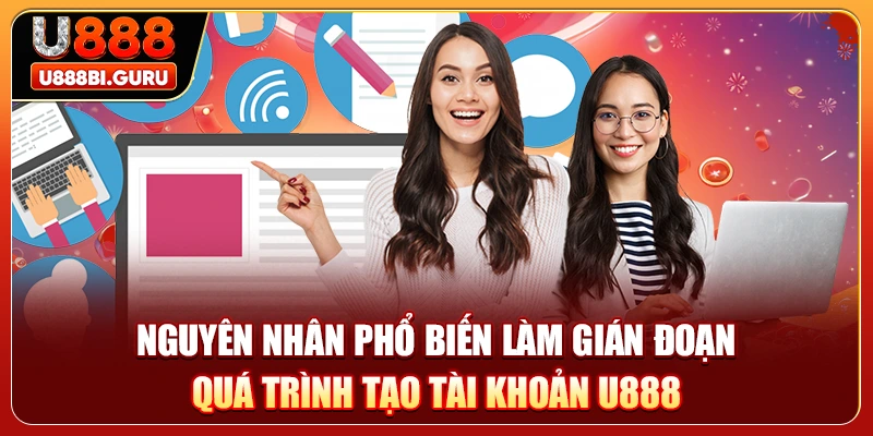 Nguyên nhân phổ biến làm gián đoạn quá trình tạo tài khoản U888